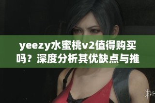 yeezy水蜜桃v2值得購買嗎？深度分析其優(yōu)缺點與推薦理由