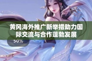 黃岡海外推廣新舉措助力國際交流與合作蓬勃發(fā)展