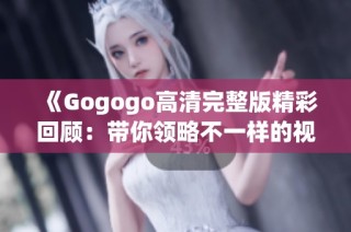 《Gogogo高清完整版精彩回顧：帶你領略不一樣的視覺盛宴》