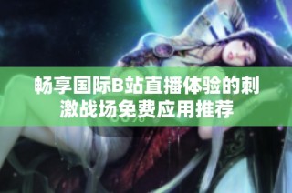 暢享國際B站直播體驗的刺激戰(zhàn)場免費應(yīng)用推薦