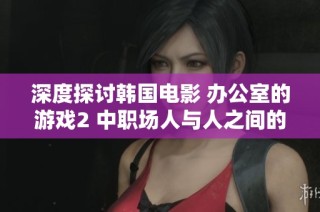 深度探討韓國電影 辦公室的游戲2 中職場人與人之間的復(fù)雜關(guān)系與心理游戲