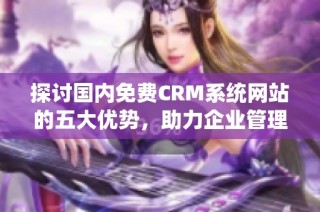 探討國內(nèi)免費CRM系統(tǒng)網(wǎng)站的五大優(yōu)勢，助力企業(yè)管理與發(fā)展
