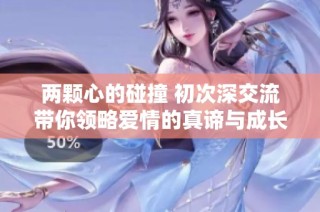 兩顆心的碰撞 初次深交流帶你領略愛情的真諦與成長