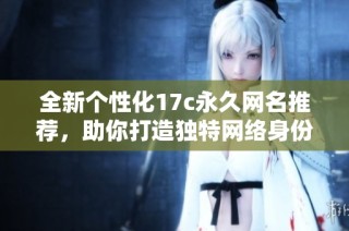 全新個性化17c永久網(wǎng)名推薦，助你打造獨特網(wǎng)絡身份