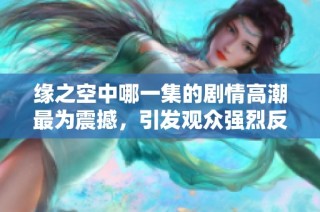 緣之空中哪一集的劇情高潮最為震撼，引發(fā)觀眾強烈反響呢