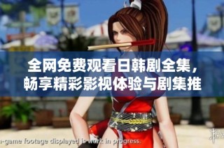 全網(wǎng)免費(fèi)觀看日韓劇全集，暢享精彩影視體驗(yàn)與劇集推薦