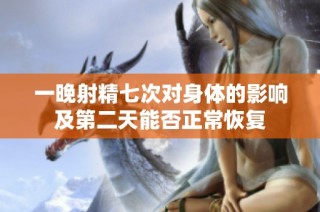 一晚射精七次對(duì)身體的影響及第二天能否正常恢復(fù)