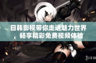日韓影視帶你走進(jìn)魅力世界，暢享精彩免費(fèi)視頻體驗(yàn)