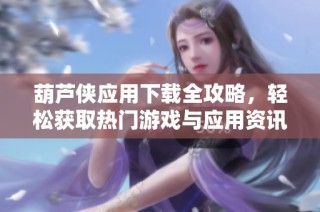 葫蘆俠應(yīng)用下載全攻略，輕松獲取熱門(mén)游戲與應(yīng)用資訊
