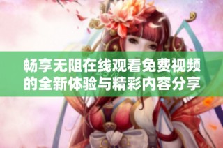 暢享無阻在線觀看免費(fèi)視頻的全新體驗(yàn)與精彩內(nèi)容分享