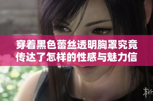 穿著黑色蕾絲透明胸罩究竟傳達(dá)了怎樣的性感與魅力信號(hào)