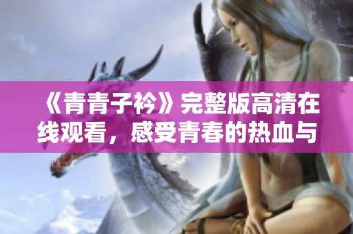 《青青子衿》完整版高清在線觀看，感受青春的熱血與追夢的旅程