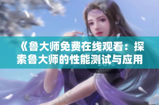 《魯大師免費在線觀看：探索魯大師的性能測試與應用體驗》