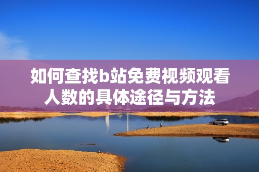 如何查找b站免費(fèi)視頻觀看人數(shù)的具體途徑與方法