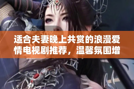 適合夫妻晚上共賞的浪漫愛情電視劇推薦，溫馨氛圍增進感情