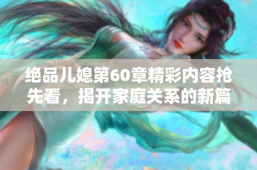 絕品兒媳第60章精彩內(nèi)容搶先看，揭開(kāi)家庭關(guān)系的新篇章
