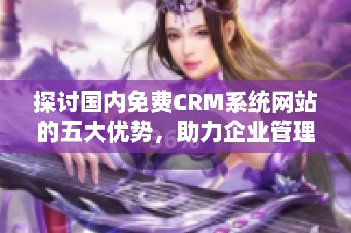 探討國內免費CRM系統網站的五大優勢，助力企業管理與發展