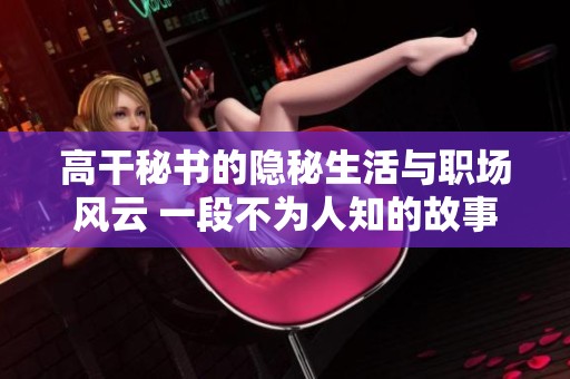 高干秘書的隱秘生活與職場風云 一段不為人知的故事