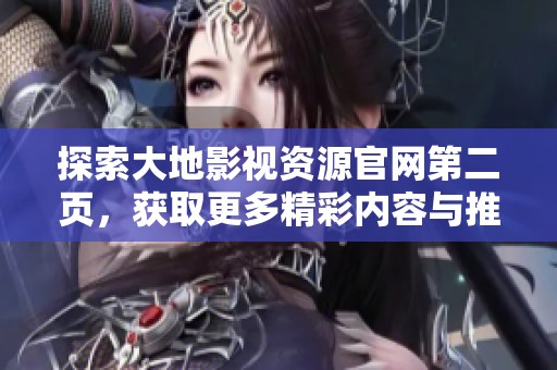 探索大地影視資源官網(wǎng)第二頁(yè)，獲取更多精彩內(nèi)容與推薦影片