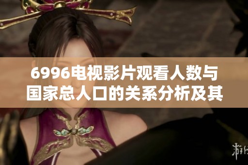 6996電視影片觀看人數(shù)與國家總?cè)丝诘年P(guān)系分析及其影響探索