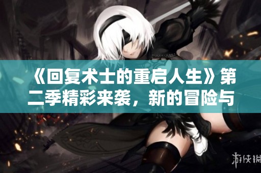 《回復術士的重啟人生》第二季精彩來襲，新的冒險與挑戰即將展開