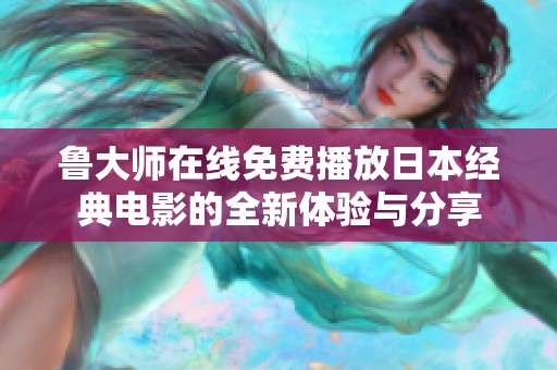 魯大師在線免費(fèi)播放日本經(jīng)典電影的全新體驗(yàn)與分享