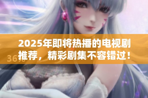 2025年即將熱播的電視劇推薦，精彩劇集不容錯(cuò)過！