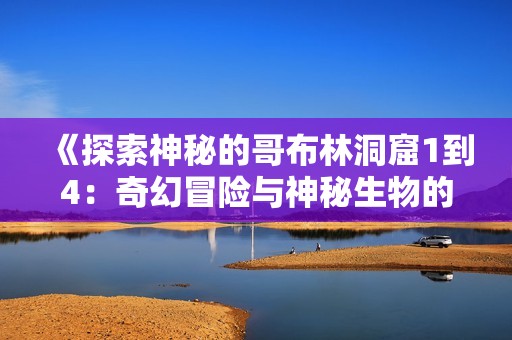 《探索神秘的哥布林洞窟1到4：奇幻冒險(xiǎn)與神秘生物的檻》