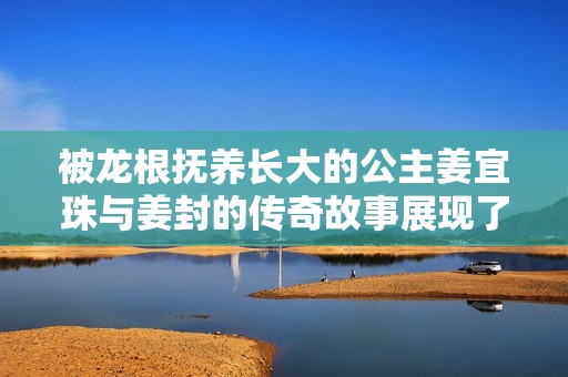 被龍根撫養(yǎng)長大的公主姜宜珠與姜封的傳奇故事展現(xiàn)了勇氣與智慧