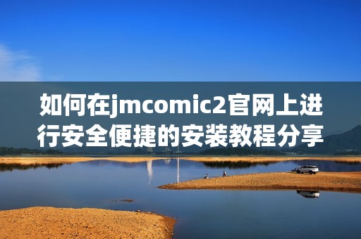 如何在jmcomic2官網上進行安全便捷的安裝教程分享