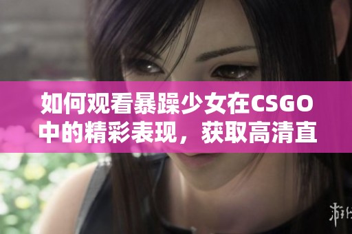 如何觀看暴躁少女在CSGO中的精彩表現(xiàn)，獲取高清直播方法詳解
