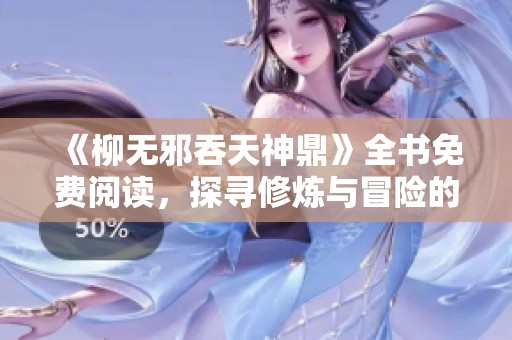 《柳無邪吞天神鼎》全書免費閱讀，探尋修煉與冒險的精彩旅程