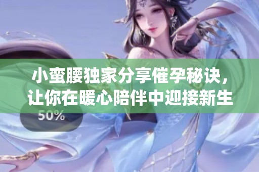 小蠻腰獨家分享催孕秘訣，讓你在暖心陪伴中迎接新生命的到來(1)