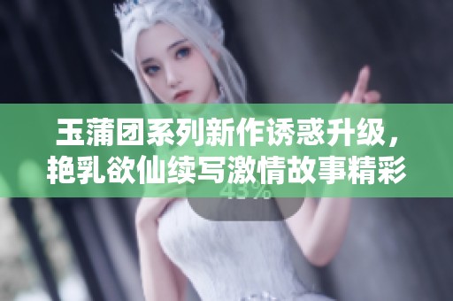 玉蒲團(tuán)系列新作誘惑升級(jí)，艷乳欲仙續(xù)寫激情故事精彩紛呈