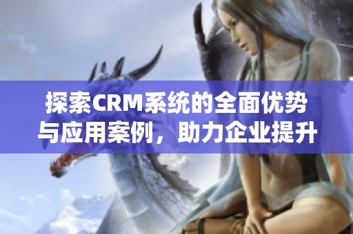 探索CRM系統的全面優勢與應用案例，助力企業提升管理效率
