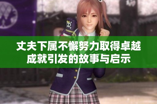 丈夫下屬不懈努力取得卓越成就引發(fā)的故事與啟示