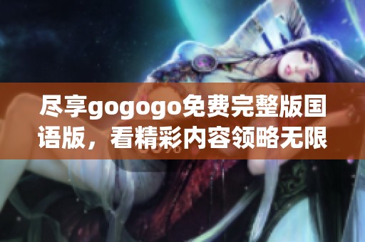 盡享gogogo免費完整版國語版，看精彩內(nèi)容領(lǐng)略無限樂趣