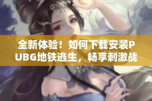 全新體驗！如何下載安裝PUBG地鐵逃生，暢享刺激戰斗樂趣指南