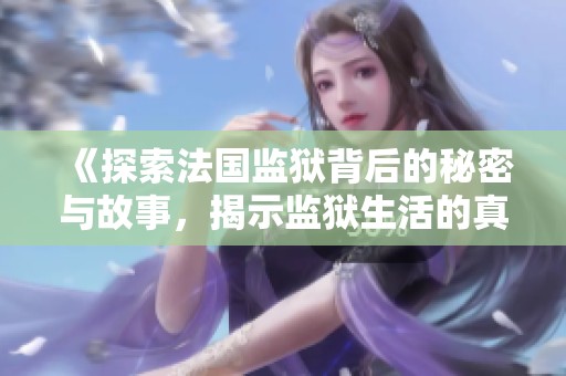 《探索法國監(jiān)獄背后的秘密與故事，揭示監(jiān)獄生活的真實(shí)面貌》