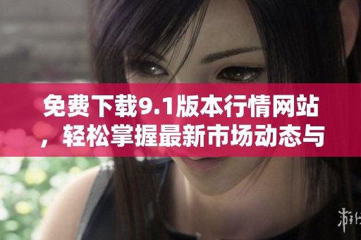 免費(fèi)下載9.1版本行情網(wǎng)站，輕松掌握最新市場(chǎng)動(dòng)態(tài)與消息