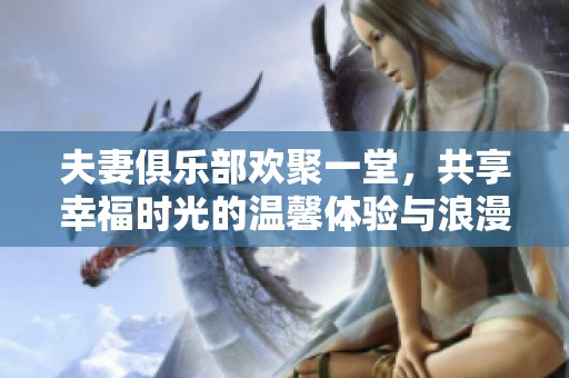 夫妻俱樂部歡聚一堂，共享幸福時光的溫馨體驗與浪漫故事