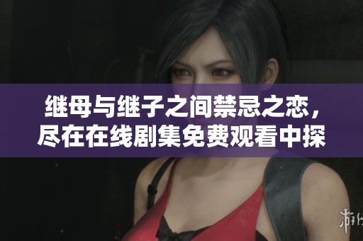 繼母與繼子之間禁忌之戀，盡在在線劇集免費觀看中探索激情故事