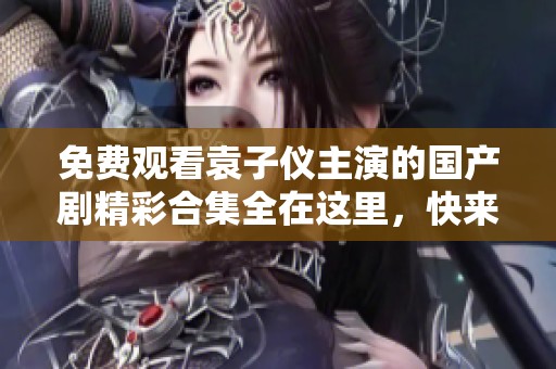 免費觀看袁子儀主演的國產劇精彩合集全在這里，快來一起追劇吧！