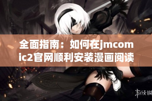 全面指南：如何在jmcomic2官網(wǎng)順利安裝漫畫閱讀軟件的方法與步驟