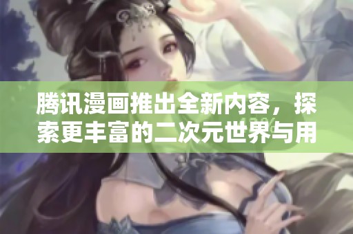 騰訊漫畫推出全新內容，探索更豐富的二次元世界與用戶體驗