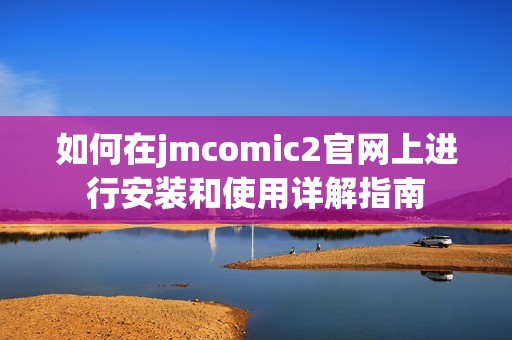 如何在jmcomic2官網上進行安裝和使用詳解指南