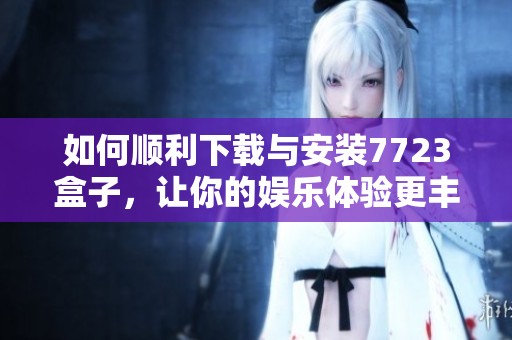 如何順利下載與安裝7723盒子，讓你的娛樂體驗(yàn)更豐富