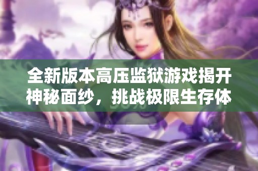 全新版本高壓監(jiān)獄游戲揭開神秘面紗，挑戰(zhàn)極限生存體驗