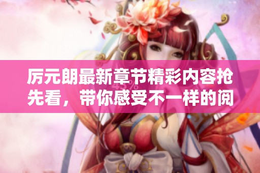 厲元朗最新章節精彩內容搶先看，帶你感受不一樣的閱讀體驗