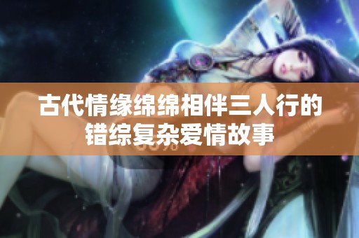 古代情緣綿綿相伴三人行的錯綜復(fù)雜愛情故事